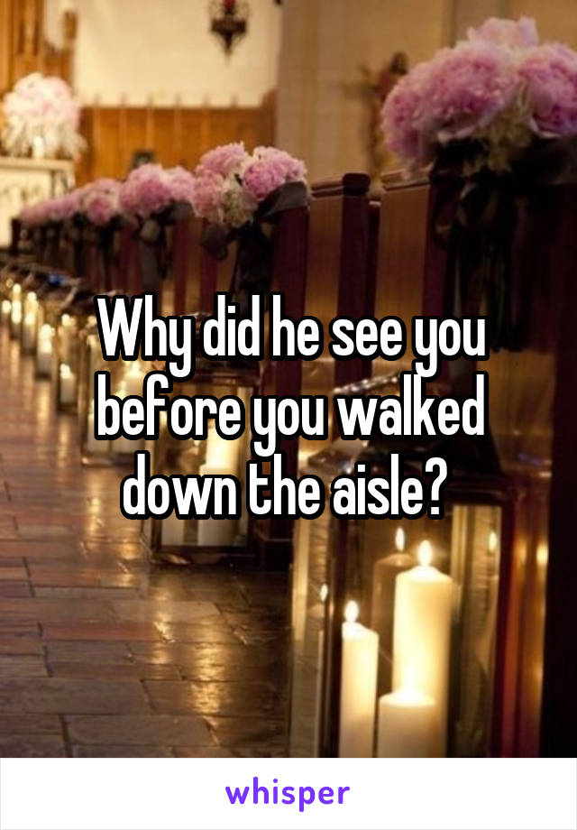 Why did he see you before you walked down the aisle? 