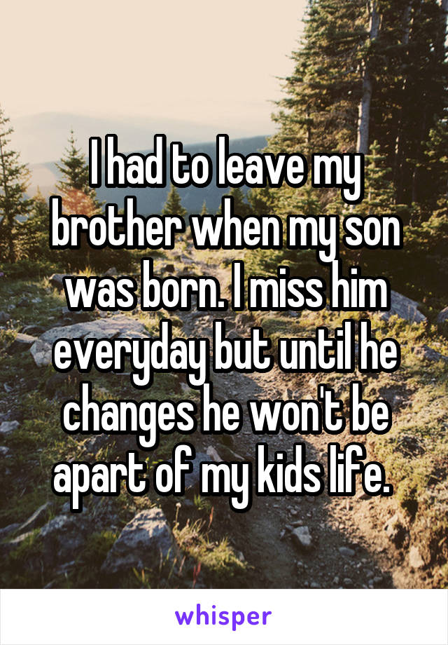 I had to leave my brother when my son was born. I miss him everyday but until he changes he won't be apart of my kids life. 
