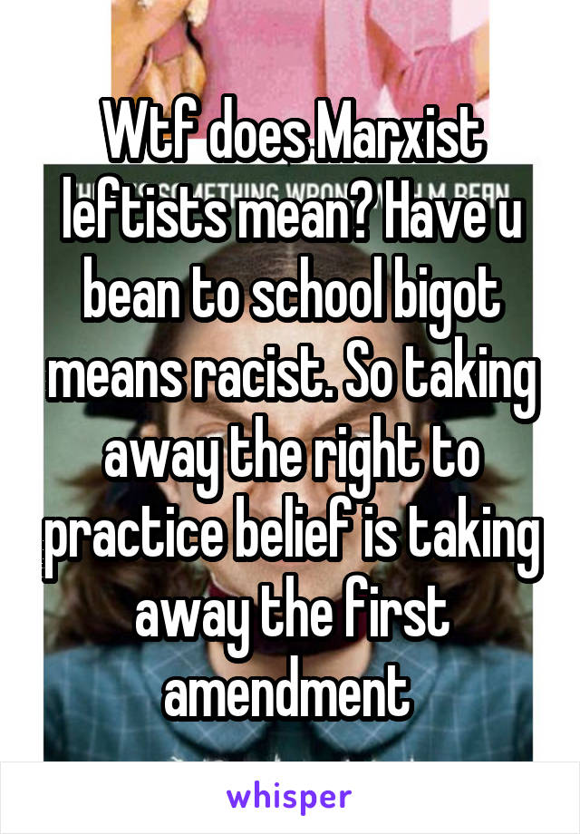 Wtf does Marxist leftists mean? Have u bean to school bigot means racist. So taking away the right to practice belief is taking away the first amendment 