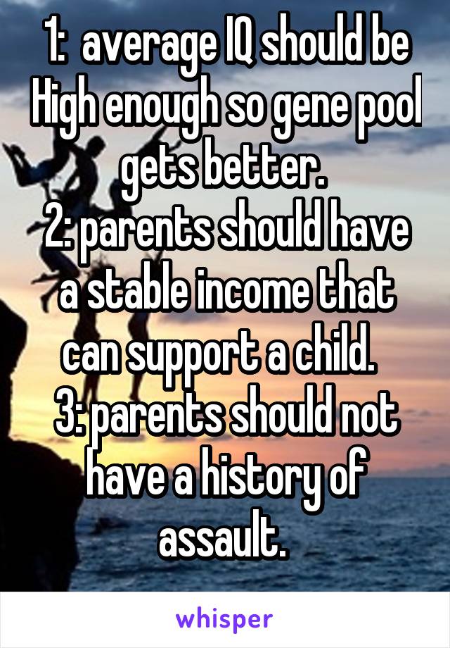 1:  average IQ should be High enough so gene pool gets better. 
2: parents should have a stable income that can support a child.  
3: parents should not have a history of assault. 
