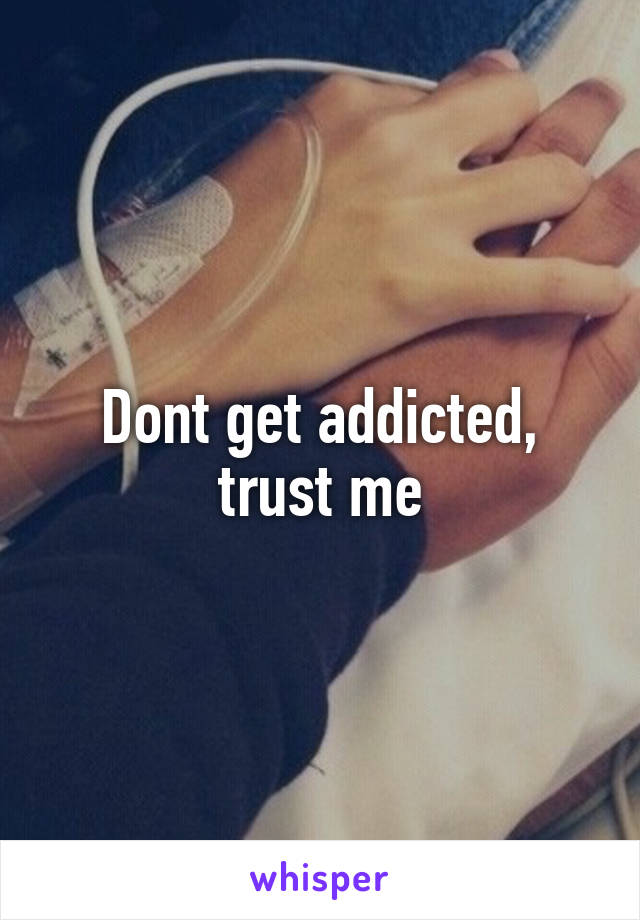 Dont get addicted, trust me