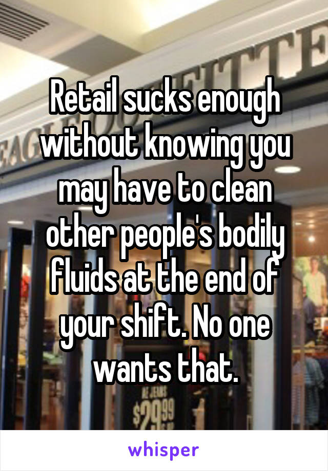 Retail sucks enough without knowing you may have to clean other people's bodily fluids at the end of your shift. No one wants that.