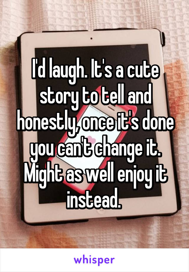 I'd laugh. It's a cute story to tell and honestly, once it's done you can't change it. Might as well enjoy it instead. 