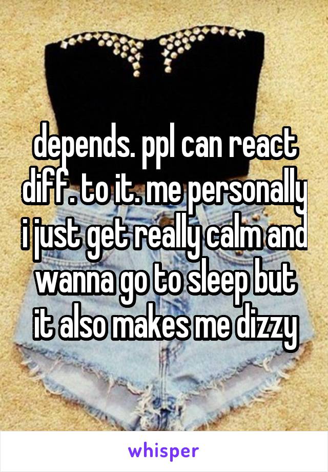 depends. ppl can react diff. to it. me personally i just get really calm and wanna go to sleep but it also makes me dizzy