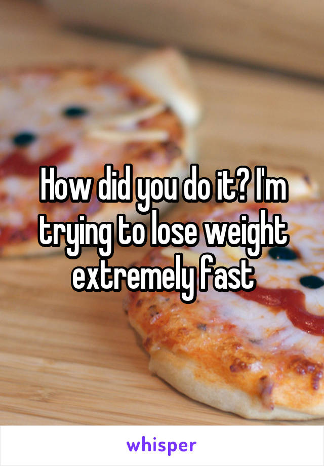 How did you do it? I'm trying to lose weight extremely fast