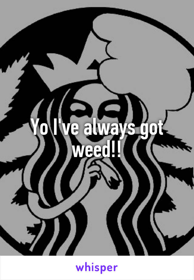 Yo I've always got weed!!