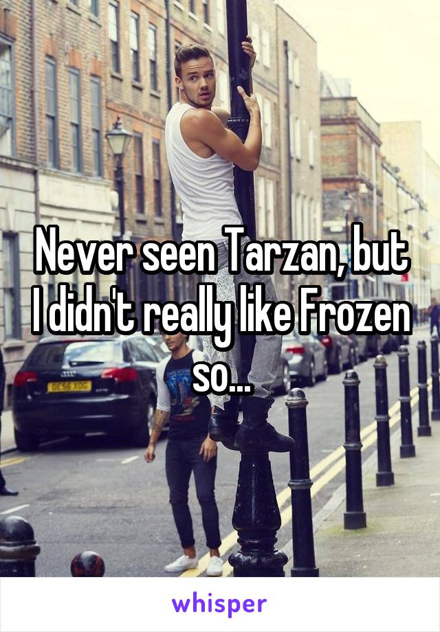 Never seen Tarzan, but I didn't really like Frozen so...