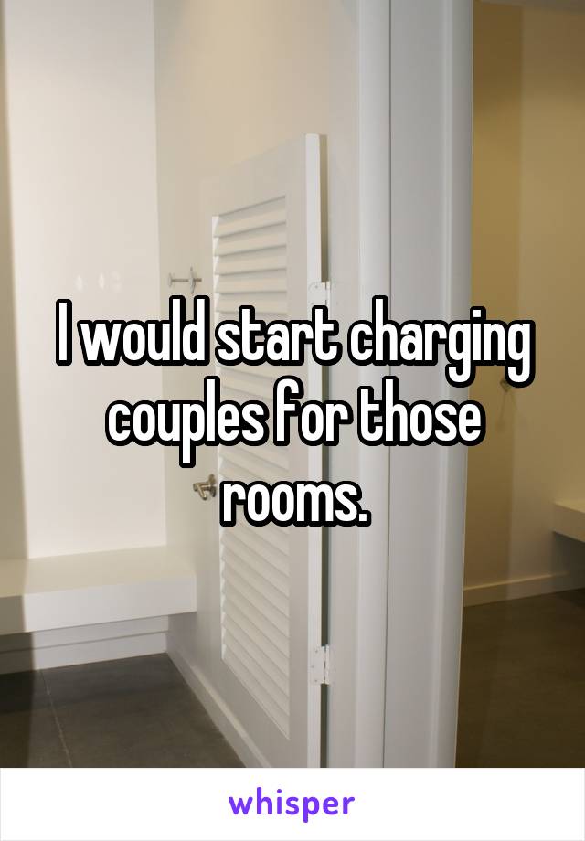 I would start charging couples for those rooms.