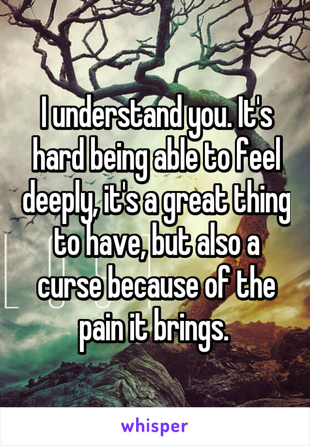 I understand you. It's hard being able to feel deeply, it's a great thing to have, but also a curse because of the pain it brings. 