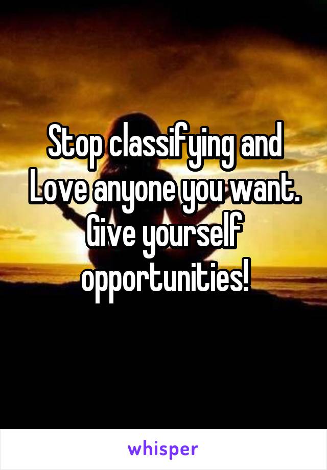 Stop classifying and Love anyone you want. Give yourself opportunities!

