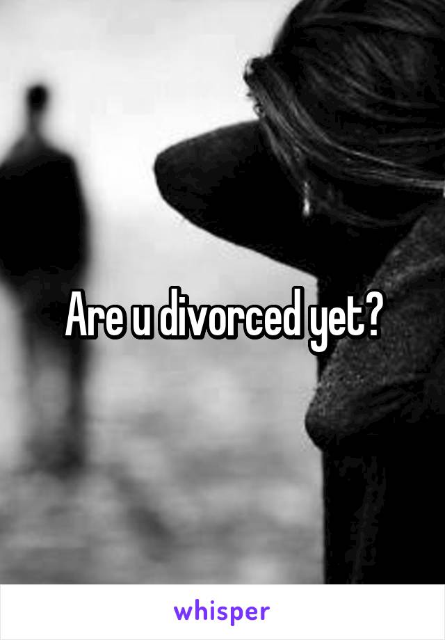 Are u divorced yet?