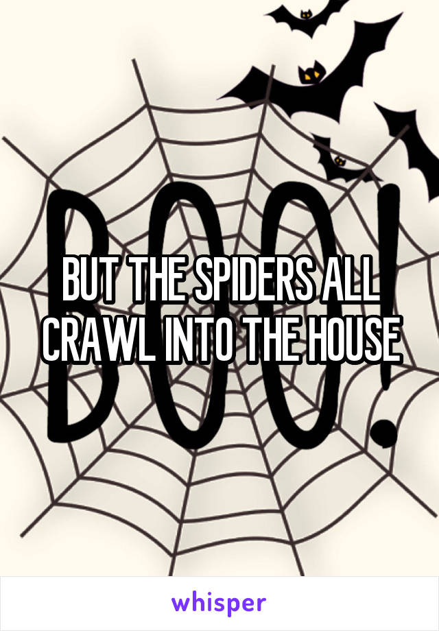 BUT THE SPIDERS ALL CRAWL INTO THE HOUSE