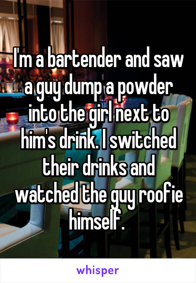 I'm a bartender and saw a guy dump a powder into the girl next to him's drink. I switched their drinks and watched the guy roofie himself. 