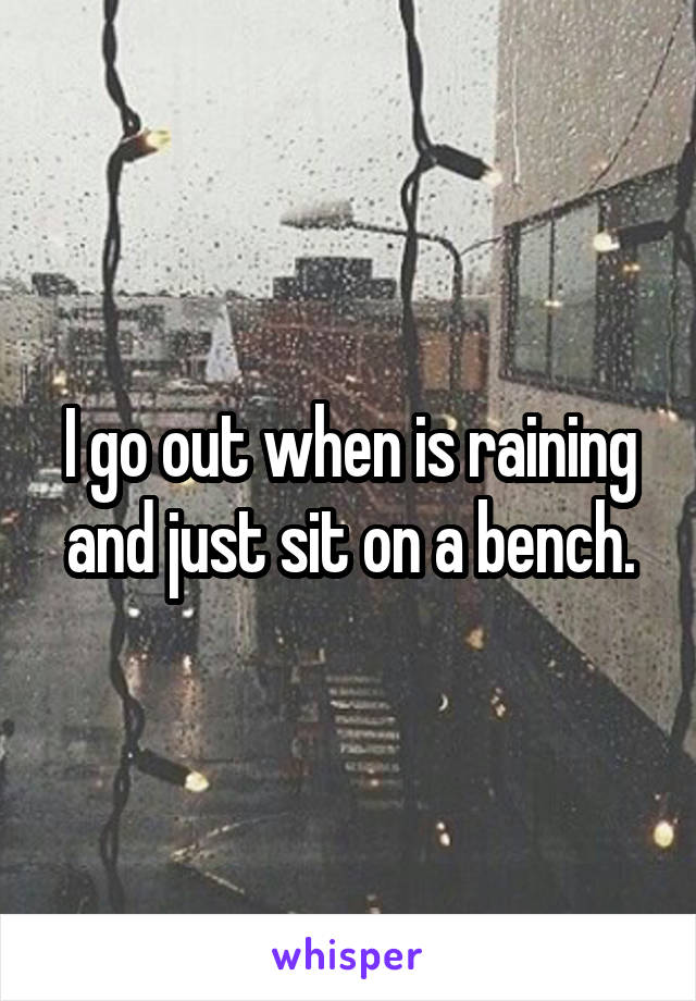 I go out when is raining and just sit on a bench.