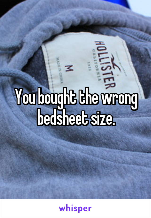 You bought the wrong bedsheet size.