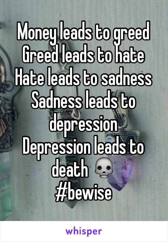 Money leads to greed
Greed leads to hate 
Hate leads to sadness 
Sadness leads to depression 
Depression leads to death 💀
#bewise
