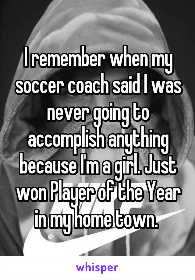 I remember when my soccer coach said I was never going to accomplish anything because I'm a girl. Just won Player of the Year in my home town. 