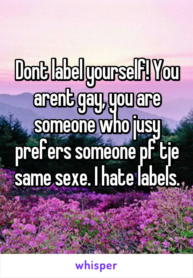Dont label yourself! You arent gay, you are someone who jusy prefers someone pf tje same sexe. I hate labels. 