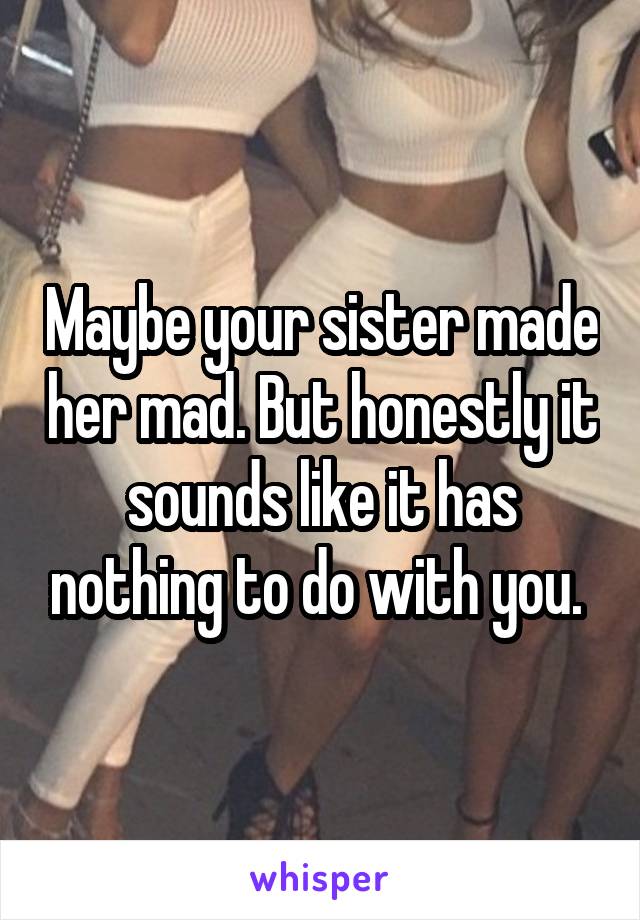 Maybe your sister made her mad. But honestly it sounds like it has nothing to do with you. 