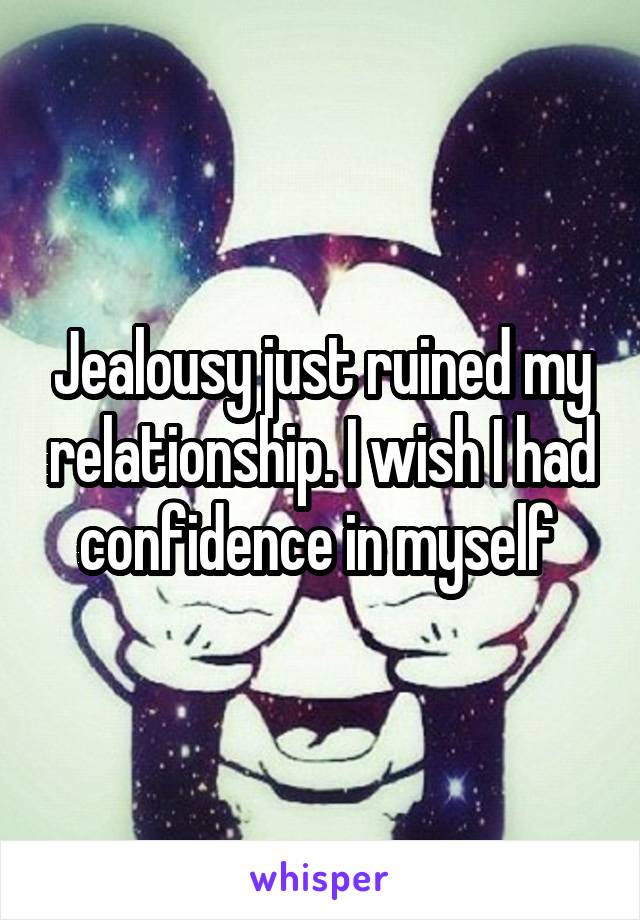 Jealousy just ruined my relationship. I wish I had confidence in myself 