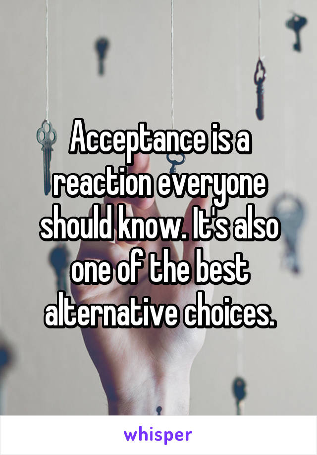 Acceptance is a reaction everyone should know. It's also one of the best alternative choices.