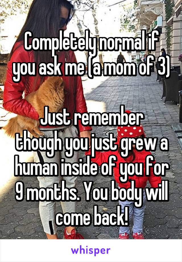 Completely normal if you ask me (a mom of 3) 
Just remember though you just grew a human inside of you for 9 months. You body will come back!