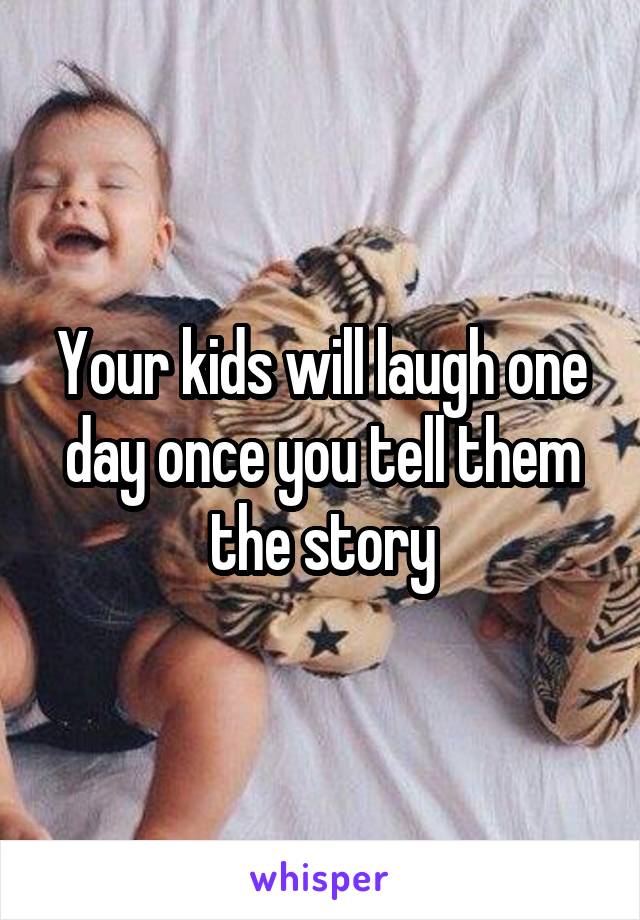 Your kids will laugh one day once you tell them the story