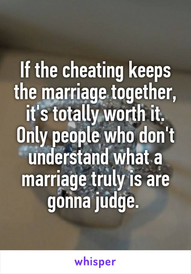 If the cheating keeps the marriage together, it's totally worth it. Only people who don't understand what a marriage truly is are gonna judge. 
