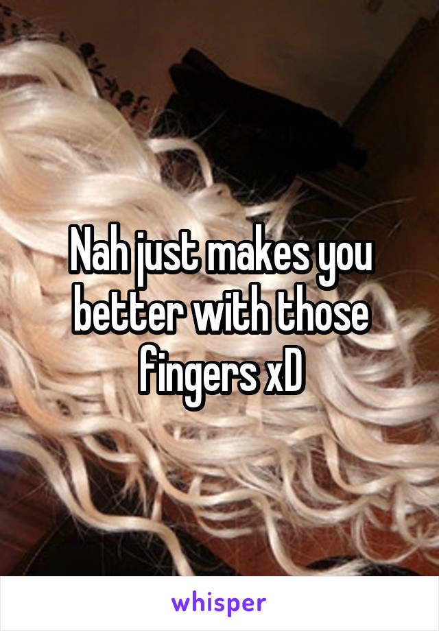 Nah just makes you better with those fingers xD