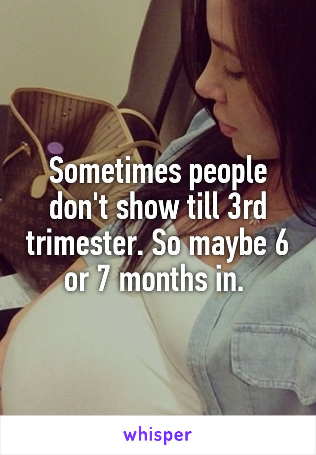 Sometimes people don't show till 3rd trimester. So maybe 6 or 7 months in. 