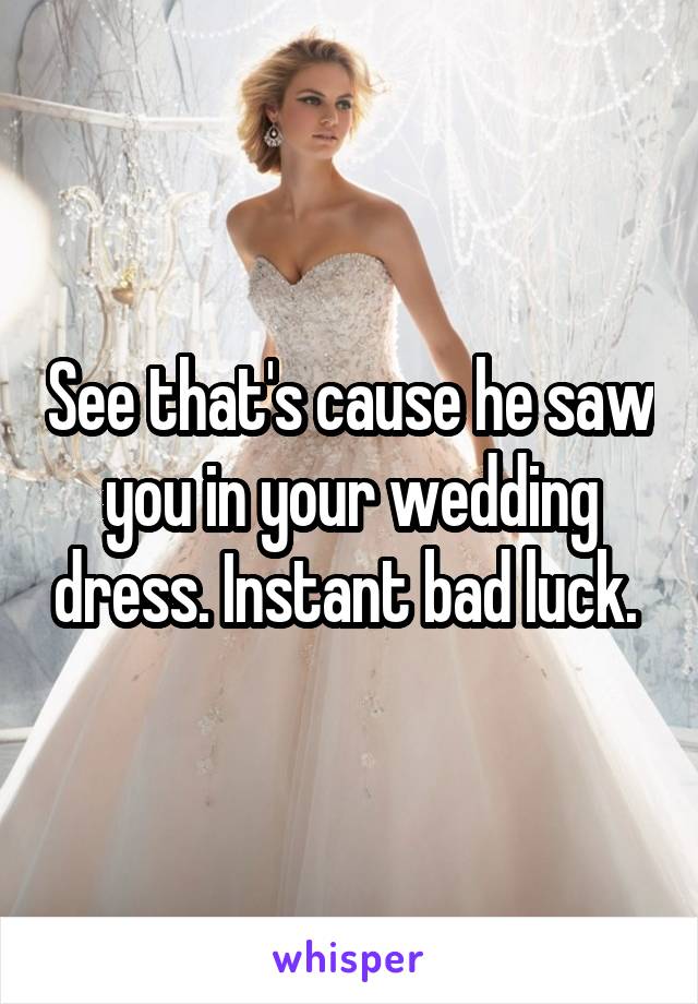 See that's cause he saw you in your wedding dress. Instant bad luck. 