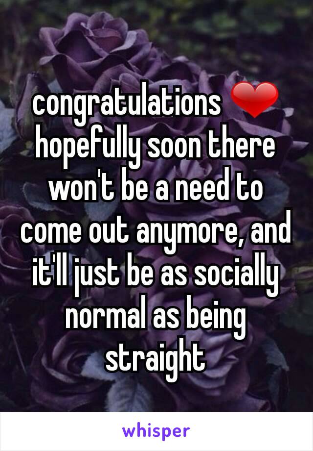 congratulations ❤ hopefully soon there won't be a need to come out anymore, and it'll just be as socially normal as being straight
