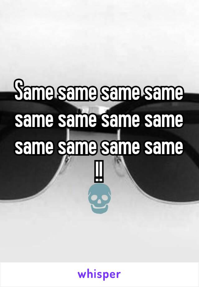 Same same same same same same same same same same same same
!!
💀
