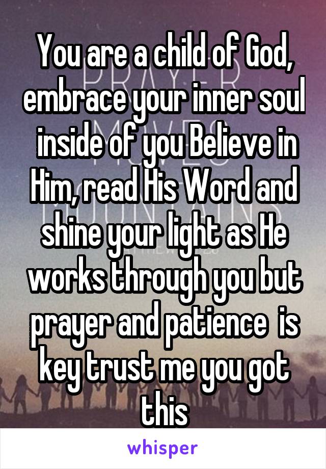 You are a child of God, embrace your inner soul  inside of you Believe in Him, read His Word and shine your light as He works through you but prayer and patience  is key trust me you got this