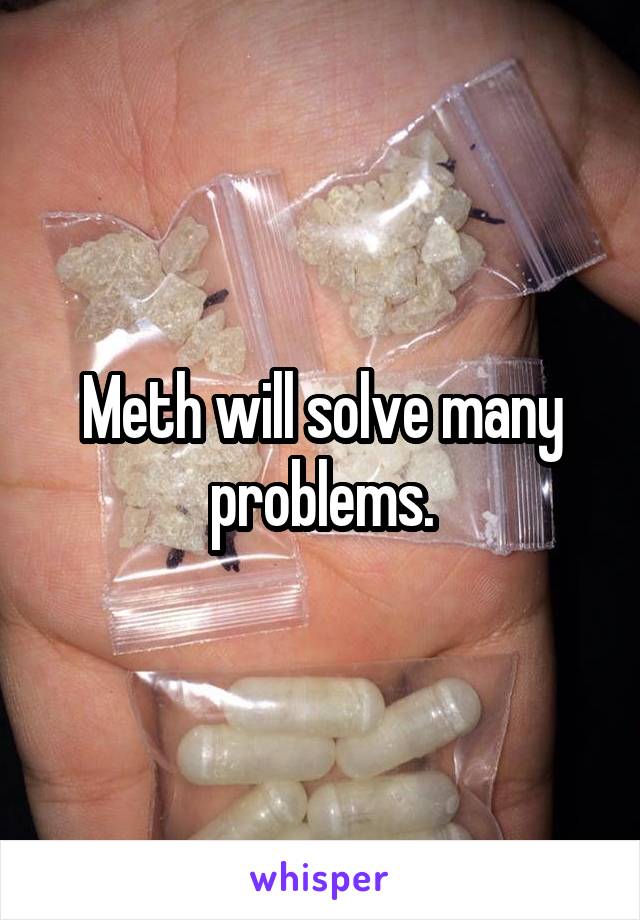 Meth will solve many problems.