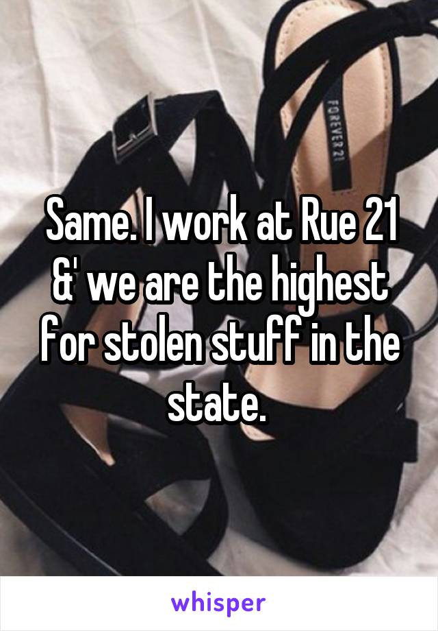 Same. I work at Rue 21 &' we are the highest for stolen stuff in the state. 