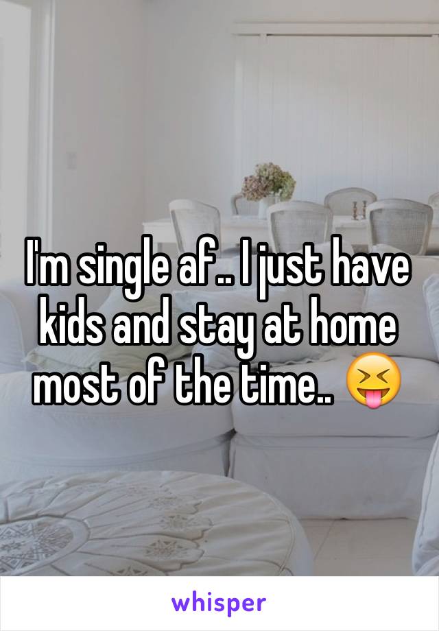 I'm single af.. I just have kids and stay at home most of the time.. 😝