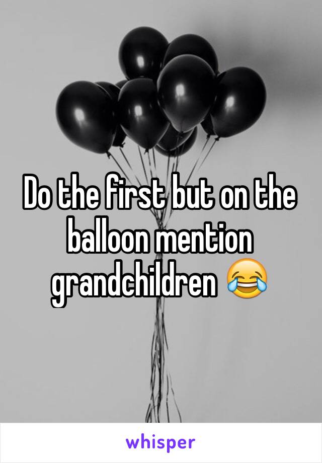 Do the first but on the balloon mention grandchildren 😂