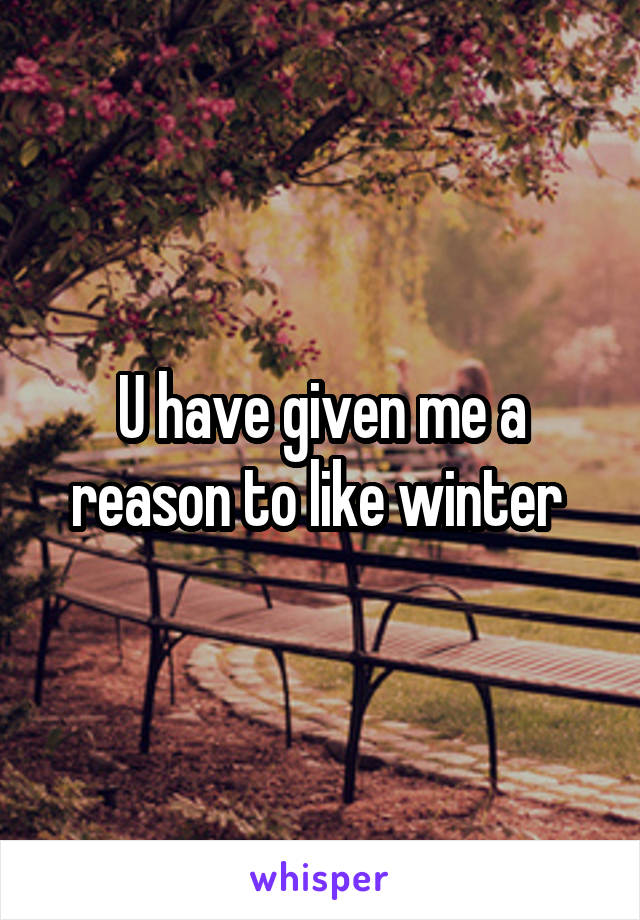 U have given me a reason to like winter 
