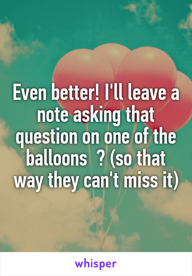 Even better! I'll leave a note asking that question on one of the balloons  😂 (so that way they can't miss it)
