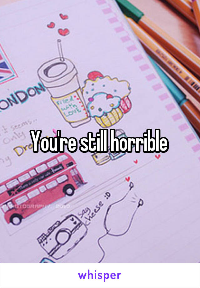 You're still horrible 