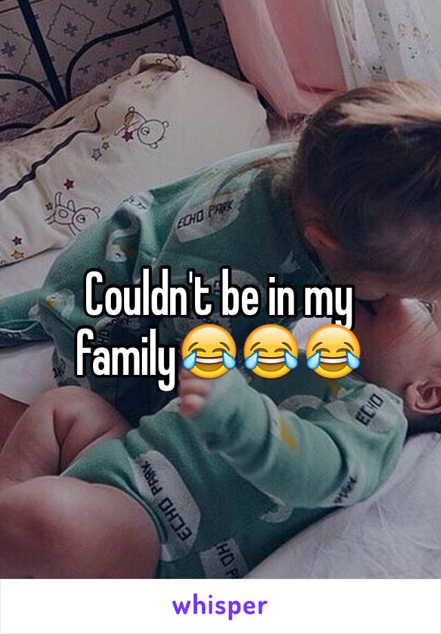 Couldn't be in my family😂😂😂