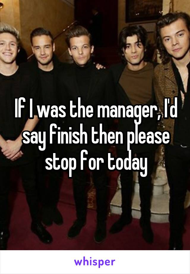 If I was the manager, I'd say finish then please stop for today