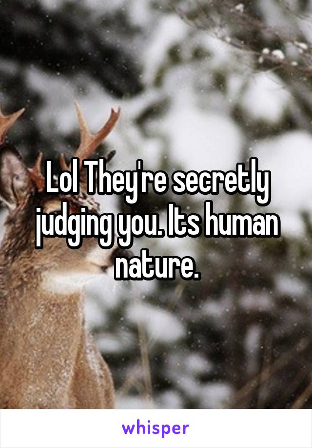 Lol They're secretly judging you. Its human nature.