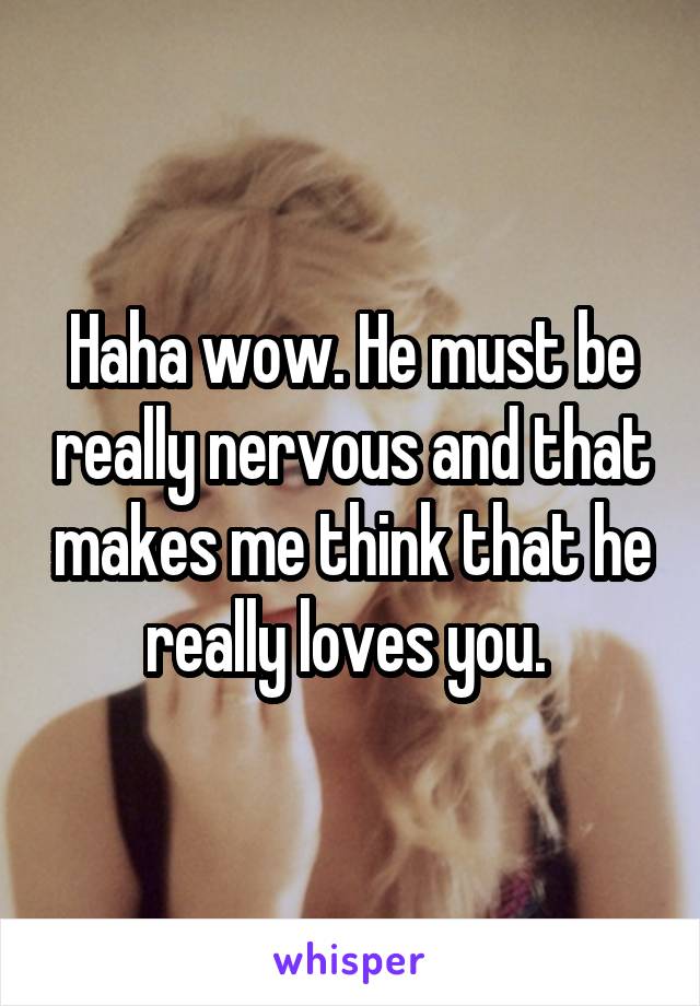 Haha wow. He must be really nervous and that makes me think that he really loves you. 