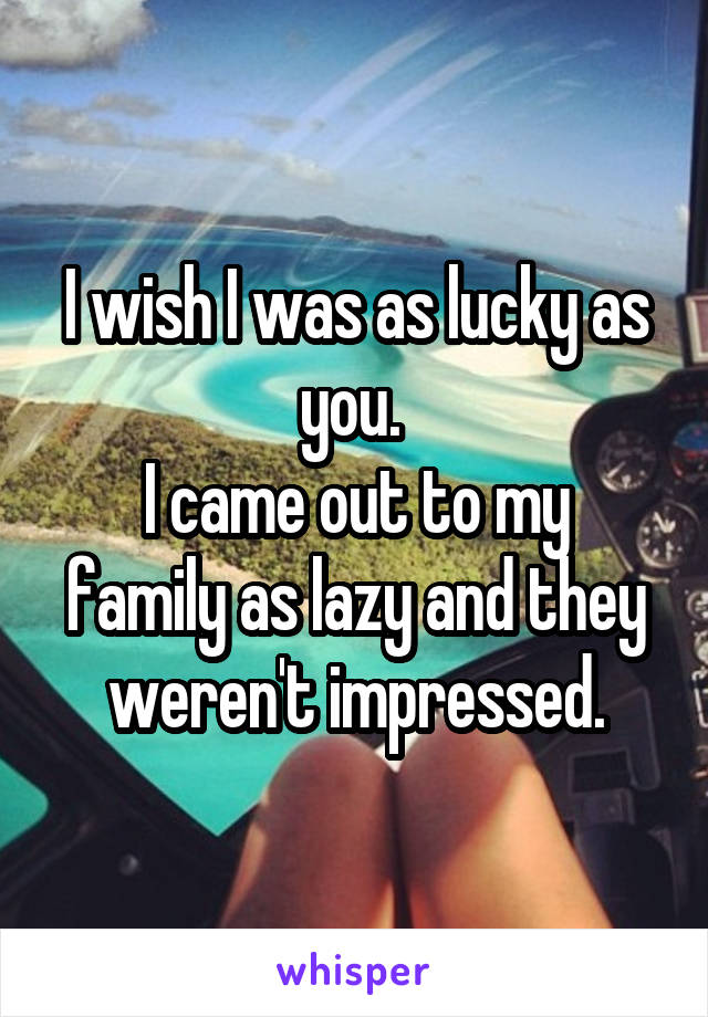 I wish I was as lucky as you. 
I came out to my family as lazy and they weren't impressed.