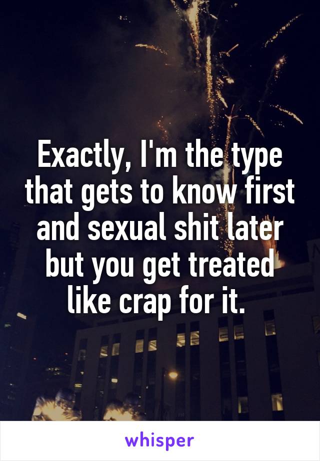 Exactly, I'm the type that gets to know first and sexual shit later but you get treated like crap for it. 