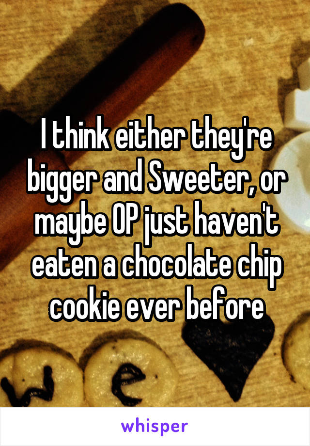 I think either they're bigger and Sweeter, or maybe OP just haven't eaten a chocolate chip cookie ever before