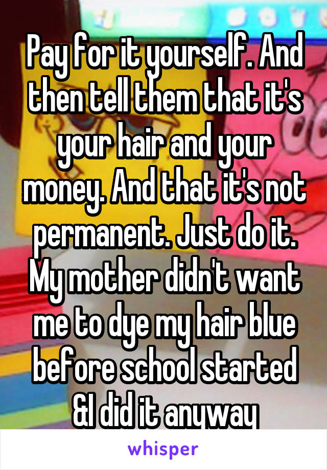 Pay for it yourself. And then tell them that it's your hair and your money. And that it's not permanent. Just do it. My mother didn't want me to dye my hair blue before school started &I did it anyway