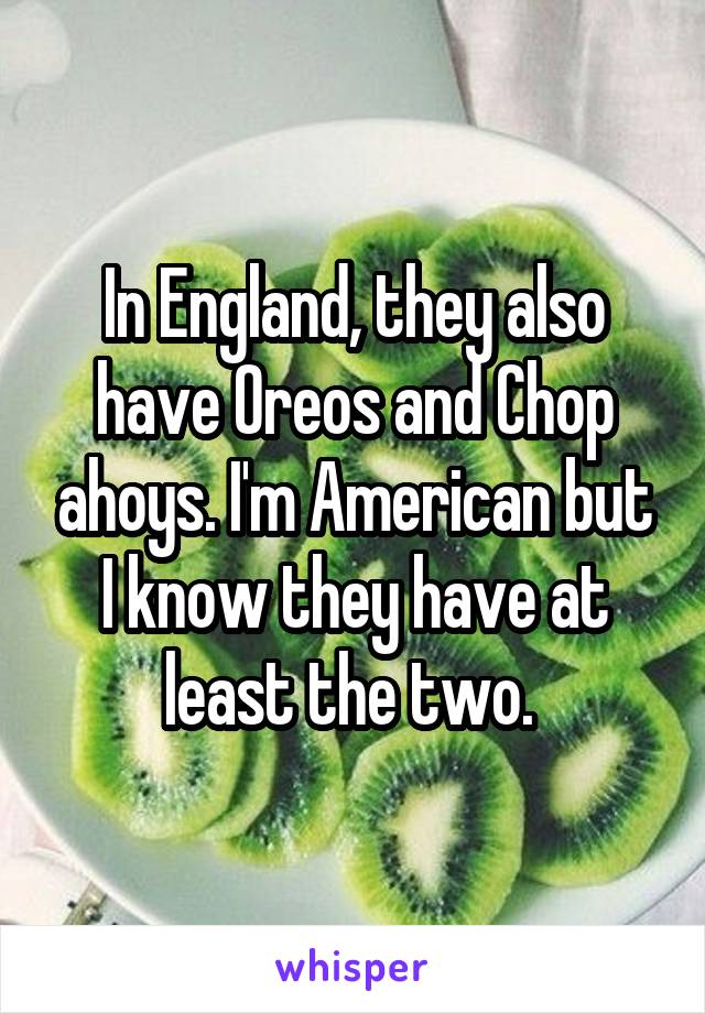 In England, they also have Oreos and Chop ahoys. I'm American but I know they have at least the two. 